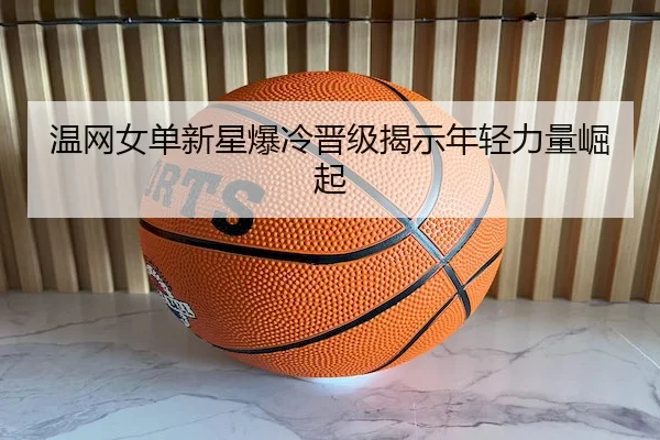 温网女单新星爆冷晋级揭示年轻力量崛起 - Bet365